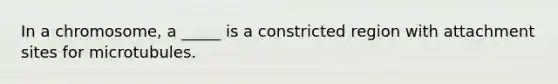 In a chromosome, a _____ is a constricted region with attachment sites for microtubules.