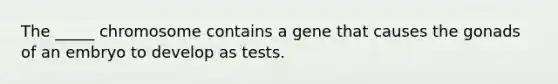 The _____ chromosome contains a gene that causes the gonads of an embryo to develop as tests.