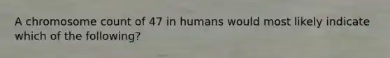 A chromosome count of 47 in humans would most likely indicate which of the following?