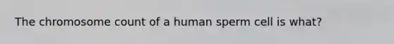 The chromosome count of a human sperm cell is what?