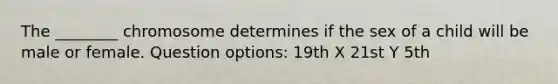 The ________ chromosome determines if the sex of a child will be male or female. Question options: 19th X 21st Y 5th