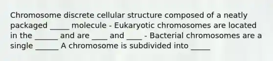 Chromosome discrete cellular structure composed of a neatly packaged _____ molecule - Eukaryotic chromosomes are located in the ______ and are ____ and ____ - Bacterial chromosomes are a single ______ A chromosome is subdivided into _____