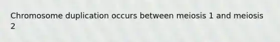 Chromosome duplication occurs between meiosis 1 and meiosis 2