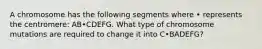 A chromosome has the following segments where • represents the centromere: AB•CDEFG. What type of chromosome mutations are required to change it into C•BADEFG?