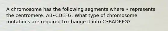 A chromosome has the following segments where • represents the centromere: AB•CDEFG. What type of chromosome mutations are required to change it into C•BADEFG?