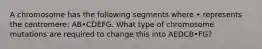 A chromosome has the following segments where • represents the centromere: AB•CDEFG. What type of chromosome mutations are required to change this into AEDCB•FG?