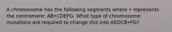 A chromosome has the following segments where • represents the centromere: AB•CDEFG. What type of chromosome mutations are required to change this into AEDCB•FG?