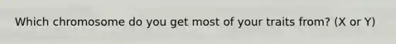 Which chromosome do you get most of your traits from? (X or Y)
