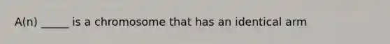 A(n) _____ is a chromosome that has an identical arm