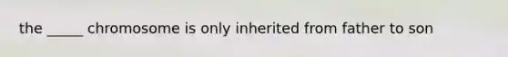 the _____ chromosome is only inherited from father to son