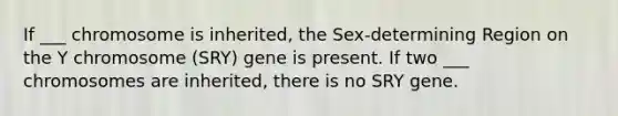 If ___ chromosome is inherited, the Sex-determining Region on the Y chromosome (SRY) gene is present. If two ___ chromosomes are inherited, there is no SRY gene.