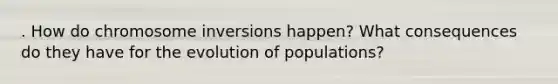 . How do chromosome inversions happen? What consequences do they have for the evolution of populations?