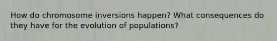 How do chromosome inversions happen? What consequences do they have for the evolution of populations?