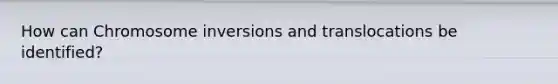 How can Chromosome inversions and translocations be identified?