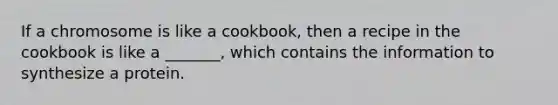 If a chromosome is like a cookbook, then a recipe in the cookbook is like a _______, which contains the information to synthesize a protein.