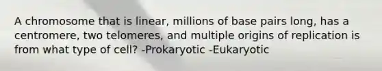 A chromosome that is linear, millions of base pairs long, has a centromere, two telomeres, and multiple origins of replication is from what type of cell? -Prokaryotic -Eukaryotic