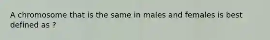 A chromosome that is the same in males and females is best defined as ?