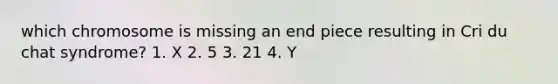 which chromosome is missing an end piece resulting in Cri du chat syndrome? 1. X 2. 5 3. 21 4. Y