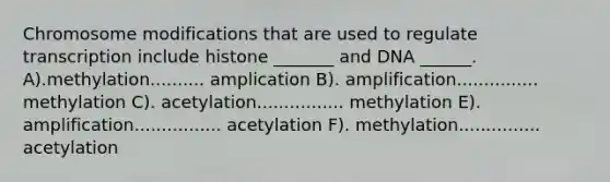 Chromosome modifications that are used to regulate transcription include histone _______ and DNA ______. A).methylation.......... amplication B). amplification............... methylation C). acetylation................ methylation E). amplification................ acetylation F). methylation............... acetylation