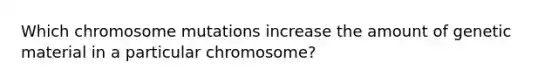 Which chromosome mutations increase the amount of genetic material in a particular chromosome?