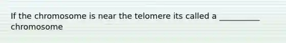 If the chromosome is near the telomere its called a __________ chromosome