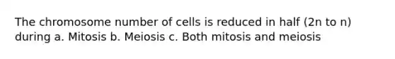 The chromosome number of cells is reduced in half (2n to n) during a. Mitosis b. Meiosis c. Both mitosis and meiosis