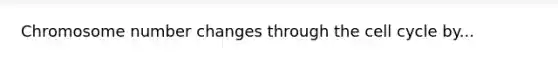 Chromosome number changes through the cell cycle by...