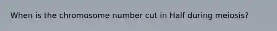 When is the chromosome number cut in Half during meiosis?