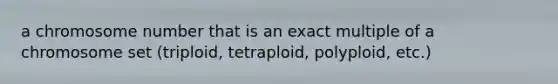 a chromosome number that is an exact multiple of a chromosome set (triploid, tetraploid, polyploid, etc.)