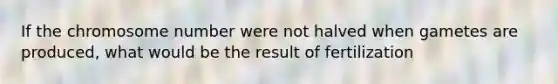 If the chromosome number were not halved when gametes are produced, what would be the result of fertilization