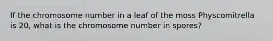 If the chromosome number in a leaf of the moss Physcomitrella is 20, what is the chromosome number in spores?