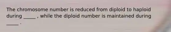 The chromosome number is reduced from diploid to haploid during _____ , while the diploid number is maintained during _____ .