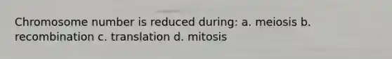 Chromosome number is reduced during: a. meiosis b. recombination c. translation d. mitosis