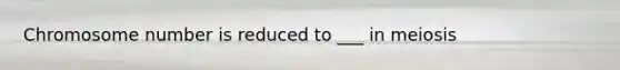 Chromosome number is reduced to ___ in meiosis