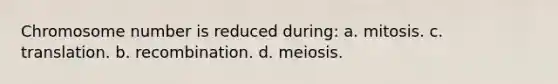 Chromosome number is reduced during: a. mitosis. c. translation. b. recombination. d. meiosis.