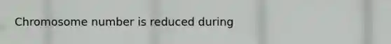 Chromosome number is reduced during