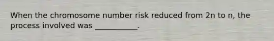 When the chromosome number risk reduced from 2n to n, the process involved was ___________.