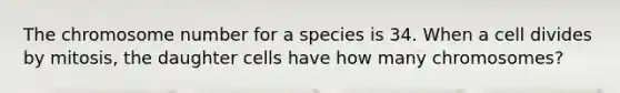 The chromosome number for a species is 34. When a cell divides by mitosis, the daughter cells have how many chromosomes?