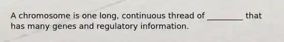 A chromosome is one long, continuous thread of _________ that has many genes and regulatory information.