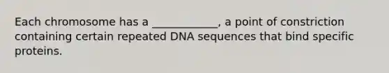 Each chromosome has a ____________, a point of constriction containing certain repeated DNA sequences that bind specific proteins.