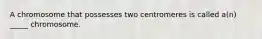 A chromosome that possesses two centromeres is called a(n) _____ chromosome.