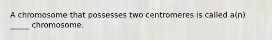 A chromosome that possesses two centromeres is called a(n) _____ chromosome.