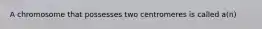 A chromosome that possesses two centromeres is called a(n)