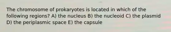 The chromosome of prokaryotes is located in which of the following regions? A) the nucleus B) the nucleoid C) the plasmid D) the periplasmic space E) the capsule