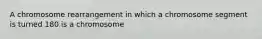 A chromosome rearrangement in which a chromosome segment is turned 180 is a chromosome