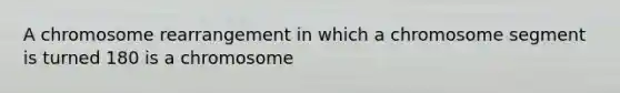 A chromosome rearrangement in which a chromosome segment is turned 180 is a chromosome