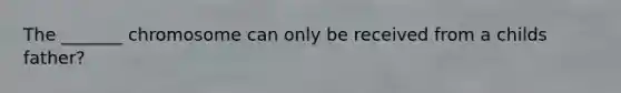 The _______ chromosome can only be received from a childs father?