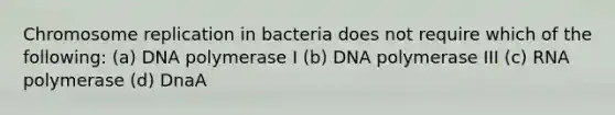 Chromosome replication in bacteria does not require which of the following: (a) DNA polymerase I (b) DNA polymerase III (c) RNA polymerase (d) DnaA