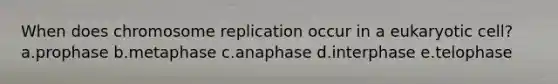 When does chromosome replication occur in a eukaryotic cell? a.prophase b.metaphase c.anaphase d.interphase e.telophase