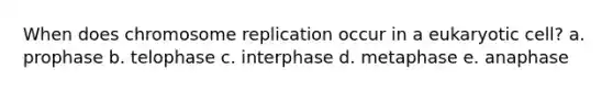 When does chromosome replication occur in a eukaryotic cell? a. prophase b. telophase c. interphase d. metaphase e. anaphase